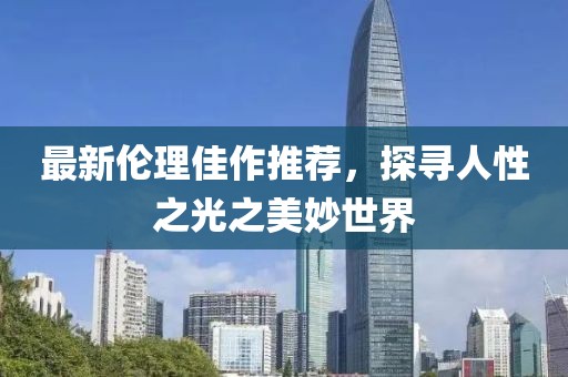 最新倫理佳作推薦，探尋人性之光之美妙世界