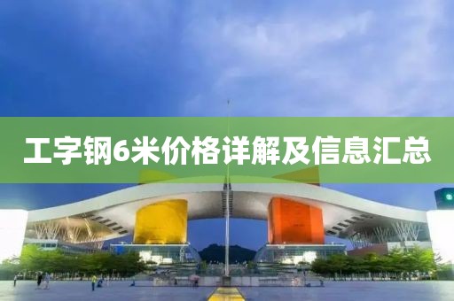 工字鋼6米價格詳解及信息匯總