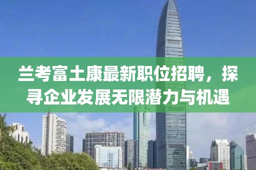 蘭考富土康最新職位招聘，探尋企業(yè)發(fā)展無限潛力與機(jī)遇