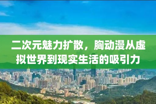 二次元魅力擴(kuò)散，胸動(dòng)漫從虛擬世界到現(xiàn)實(shí)生活的吸引力