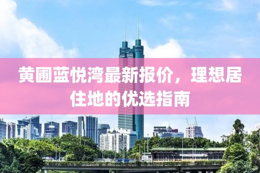 黃圃藍(lán)悅灣最新報(bào)價(jià)，理想居住地的優(yōu)選指南