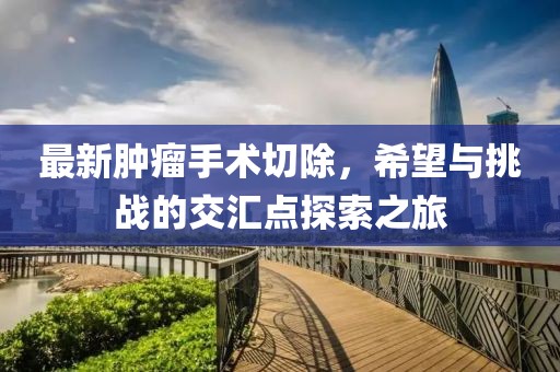 最新腫瘤手術切除，希望與挑戰(zhàn)的交匯點探索之旅