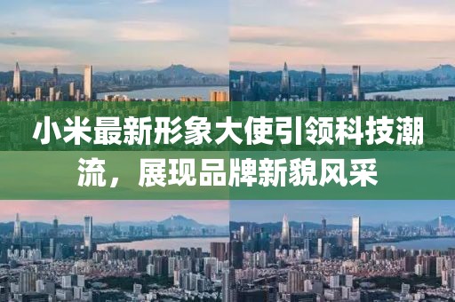 小米最新形象大使引領科技潮流，展現(xiàn)品牌新貌風采