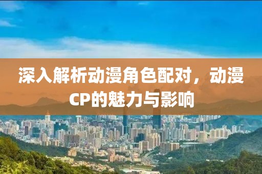 深入解析動(dòng)漫角色配對(duì)，動(dòng)漫CP的魅力與影響
