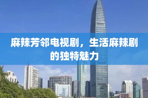 麻辣芳鄰電視劇，生活麻辣劇的獨(dú)特魅力