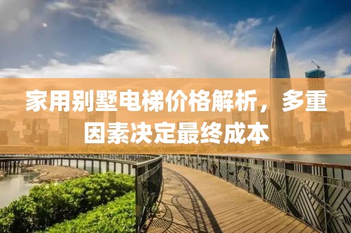 家用別墅電梯價(jià)格解析，多重因素決定最終成本