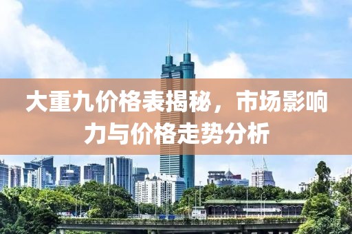 大重九價格表揭秘，市場影響力與價格走勢分析