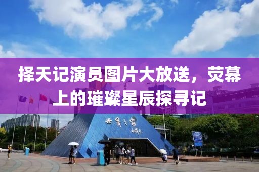 擇天記演員圖片大放送，熒幕上的璀璨星辰探尋記