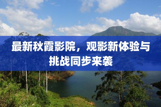 最新秋霞影院，觀影新體驗與挑戰(zhàn)同步來襲