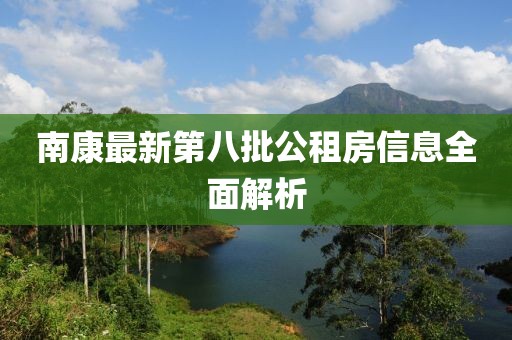 南康最新第八批公租房信息全面解析