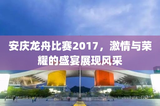 安慶龍舟比賽2017，激情與榮耀的盛宴展現(xiàn)風(fēng)采