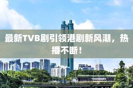 最新TVB劇引領(lǐng)港劇新風(fēng)潮，熱播不斷！