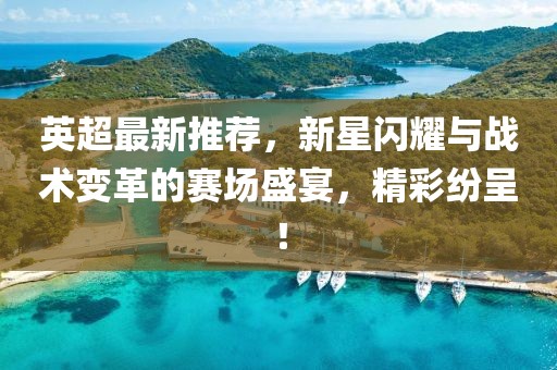 英超最新推薦，新星閃耀與戰(zhàn)術(shù)變革的賽場盛宴，精彩紛呈！