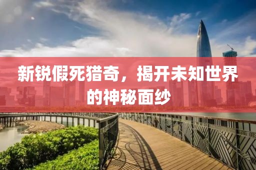 新銳假死獵奇，揭開未知世界的神秘面紗