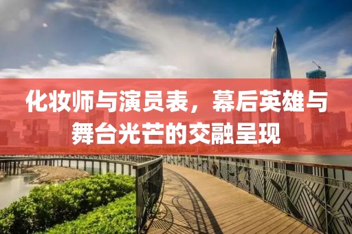 化妝師與演員表，幕后英雄與舞臺光芒的交融呈現(xiàn)