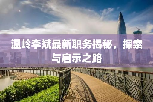 溫嶺李斌最新職務(wù)揭秘，探索與啟示之路