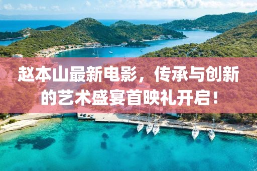 趙本山最新電影，傳承與創(chuàng)新的藝術(shù)盛宴首映禮開啟！