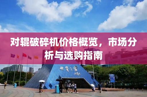 對(duì)輥破碎機(jī)價(jià)格概覽，市場(chǎng)分析與選購(gòu)指南