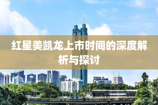 紅星美凱龍上市時(shí)間的深度解析與探討