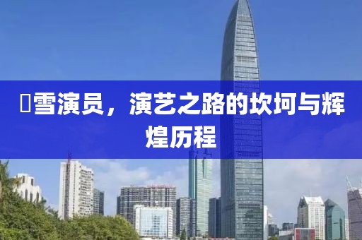 囧雪演員，演藝之路的坎坷與輝煌歷程