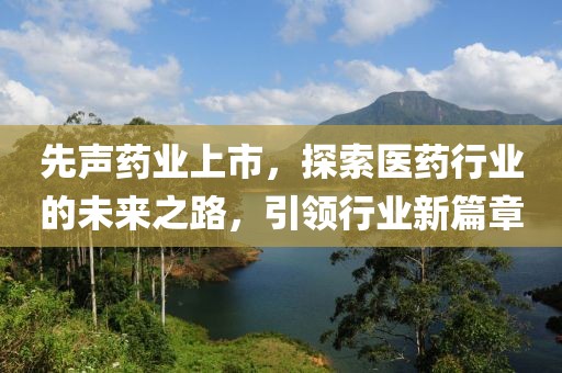 先聲藥業(yè)上市，探索醫(yī)藥行業(yè)的未來之路，引領(lǐng)行業(yè)新篇章