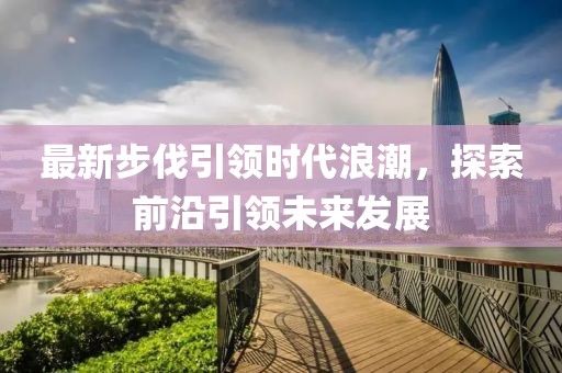 最新步伐引領時代浪潮，探索前沿引領未來發(fā)展