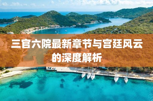 三官六院最新章節(jié)與宮廷風(fēng)云的深度解析