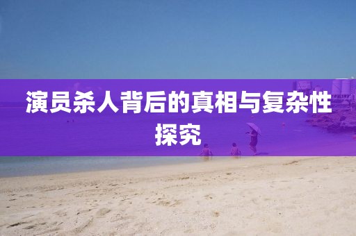 演員殺人背后的真相與復雜性探究