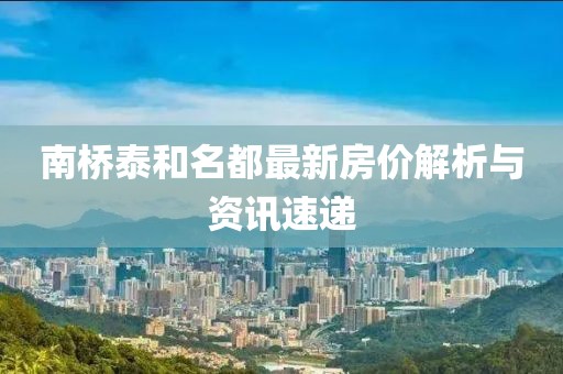 南橋泰和名都最新房?jī)r(jià)解析與資訊速遞