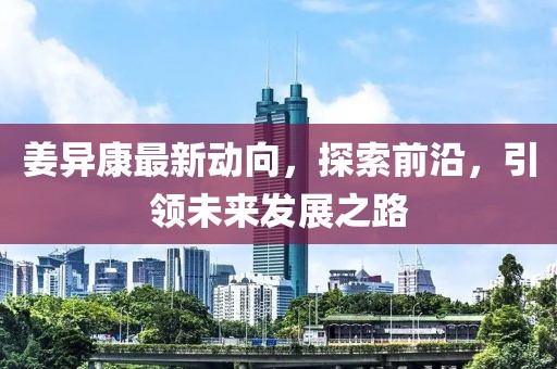 姜異康最新動向，探索前沿，引領(lǐng)未來發(fā)展之路