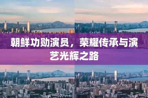 朝鮮功勛演員，榮耀傳承與演藝光輝之路