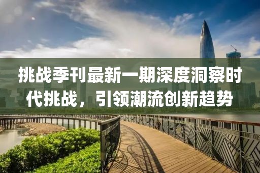 挑戰(zhàn)季刊最新一期深度洞察時(shí)代挑戰(zhàn)，引領(lǐng)潮流創(chuàng)新趨勢(shì)