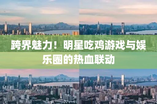 跨界魅力！明星吃雞游戲與娛樂(lè)圈的熱血聯(lián)動(dòng)