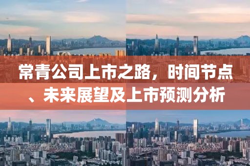 常青公司上市之路，時(shí)間節(jié)點(diǎn)、未來展望及上市預(yù)測分析