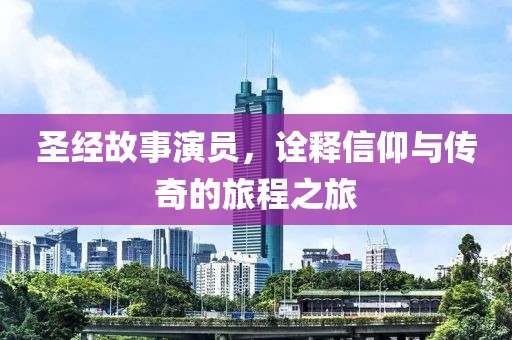 圣經(jīng)故事演員，詮釋信仰與傳奇的旅程之旅