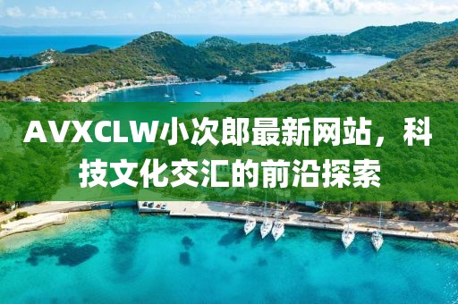 AVXCLW小次郎最新網(wǎng)站，科技文化交匯的前沿探索