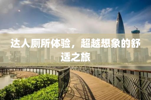 達(dá)人廁所體驗(yàn)，超越想象的舒適之旅