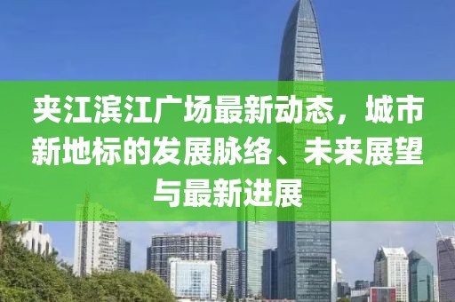 夾江濱江廣場(chǎng)最新動(dòng)態(tài)，城市新地標(biāo)的發(fā)展脈絡(luò)、未來展望與最新進(jìn)展