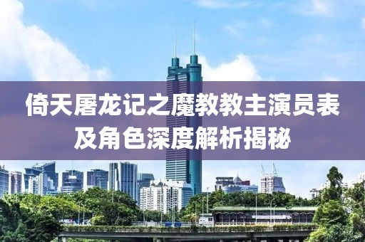 倚天屠龍記之魔教教主演員表及角色深度解析揭秘