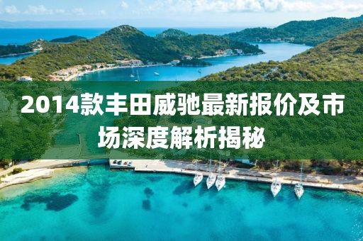 2014款豐田威馳最新報價及市場深度解析揭秘