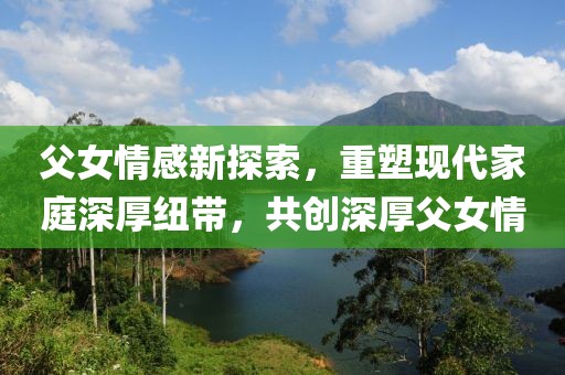 父女情感新探索，重塑現(xiàn)代家庭深厚紐帶，共創(chuàng)深厚父女情