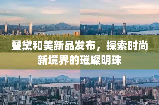 疊黛和美新品發(fā)布，探索時(shí)尚新境界的璀璨明珠