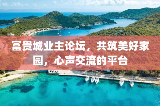 富貴城業(yè)主論壇，共筑美好家園，心聲交流的平臺