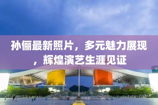 孫儷最新照片，多元魅力展現(xiàn)，輝煌演藝生涯見證