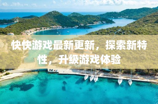 快快游戲最新更新，探索新特性，升級游戲體驗(yàn)