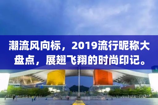 潮流風(fēng)向標(biāo)，2019流行昵稱(chēng)大盤(pán)點(diǎn)，展翅飛翔的時(shí)尚印記。