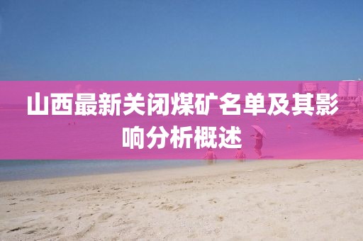 山西最新關(guān)閉煤礦名單及其影響分析概述
