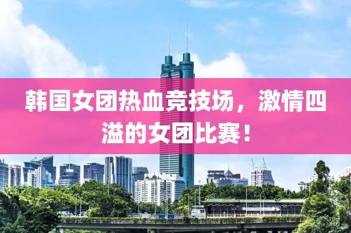 韓國女團(tuán)熱血競技場，激情四溢的女團(tuán)比賽！