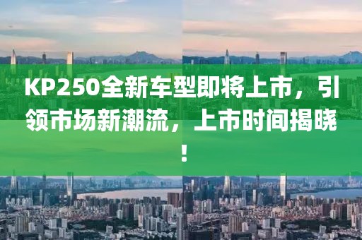 KP250全新車型即將上市，引領(lǐng)市場新潮流，上市時間揭曉！