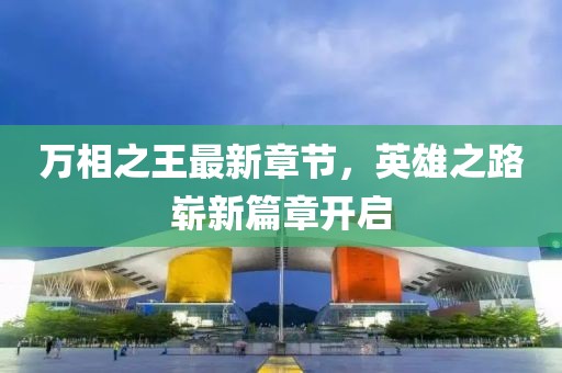 萬相之王最新章節(jié)，英雄之路嶄新篇章開啟